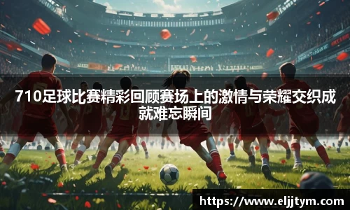 710足球比赛精彩回顾赛场上的激情与荣耀交织成就难忘瞬间
