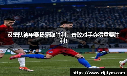 汉堡队德甲赛场豪取胜利，击败对手夺得重要胜利！