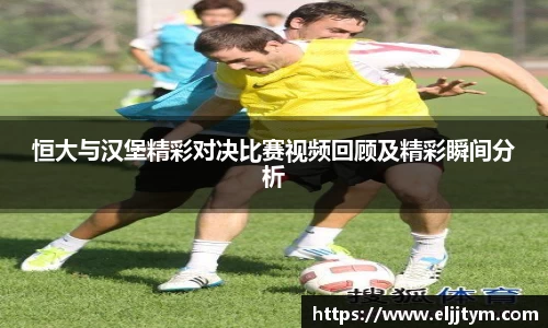 恒大与汉堡精彩对决比赛视频回顾及精彩瞬间分析