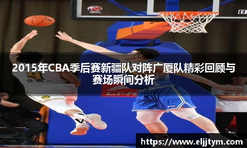 2015年CBA季后赛新疆队对阵广厦队精彩回顾与赛场瞬间分析