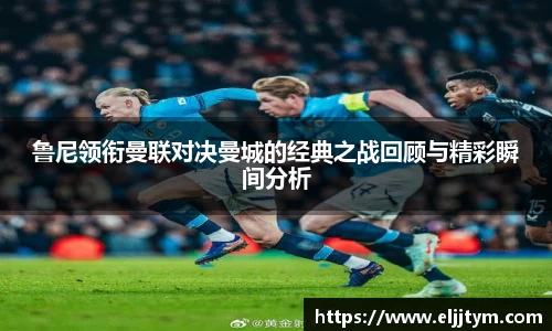 鲁尼领衔曼联对决曼城的经典之战回顾与精彩瞬间分析