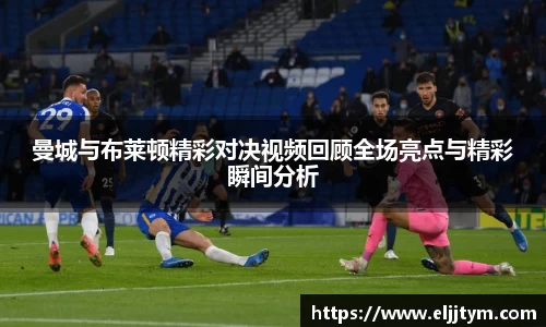 曼城与布莱顿精彩对决视频回顾全场亮点与精彩瞬间分析