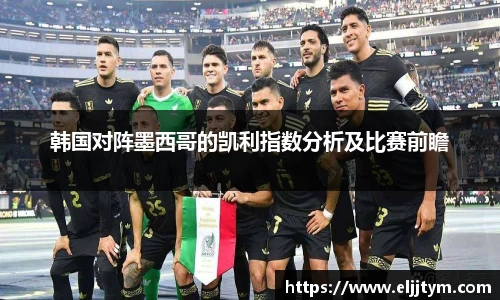 韩国对阵墨西哥的凯利指数分析及比赛前瞻