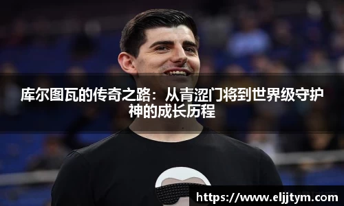 库尔图瓦的传奇之路：从青涩门将到世界级守护神的成长历程