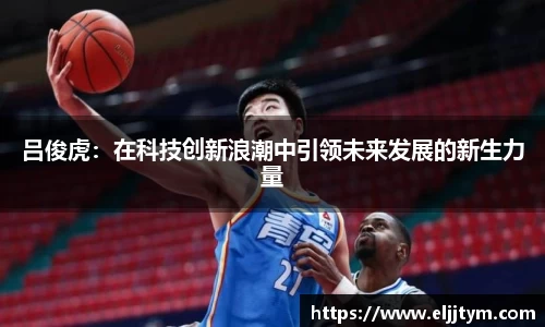 吕俊虎:在科技创新浪潮中引领未来发展的新生力量