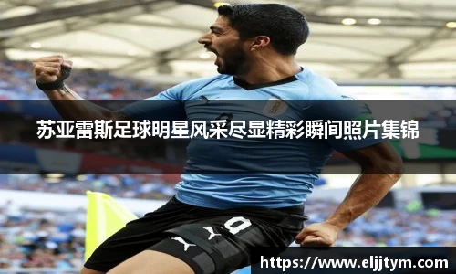 苏亚雷斯足球明星风采尽显精彩瞬间照片集锦