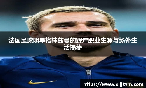 法国足球明星格林兹曼的辉煌职业生涯与场外生活揭秘