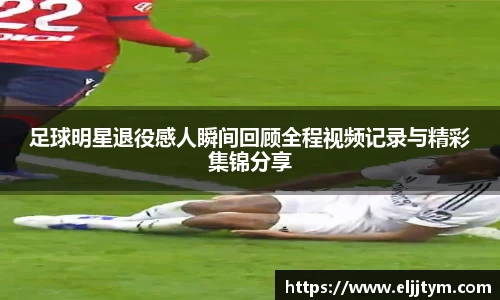 足球明星退役感人瞬间回顾全程视频记录与精彩集锦分享
