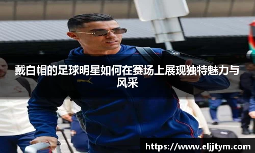 戴白帽的足球明星如何在赛场上展现独特魅力与风采